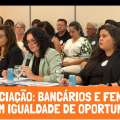 NEGOCIAÇÃO: BANCÁRIOS E FENABAN DEBATEM IGUALDADE DE OPORTUNIDADES