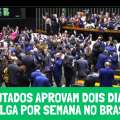 DEPUTADOS APROVAM DOIS DIAS DE FOLGA PARA TODOS TRABALHADORES DO BRASIL