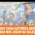 VITÓRIA!! CAIXA AUTORIZA ABONO DE HORAS NOS JOGOS DA SELEÇÃO