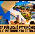 CAIXA PÚBLICA É PATRIMÔNIO DO BRASIL E INSTRUMENTO ESTRATÉGICO